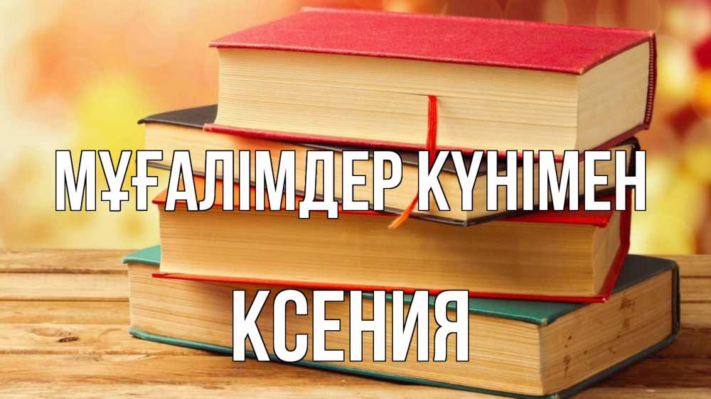 Күн сайын ашық хат с именем, Ксения Мұғалімдер күнімен с днем учителя Онлайн тегін жүктеп алу тілектері бар керемет карта 