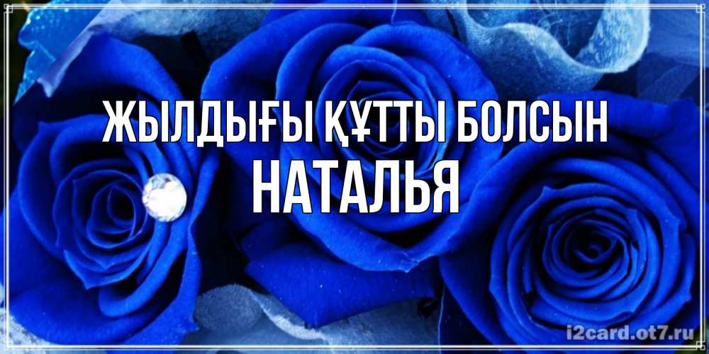 Күн сайын ашық хат с именем, Наталья Жылдығы құтты болсын синие розы в росе Онлайн тегін жүктеп алу тілектері бар керемет карта 