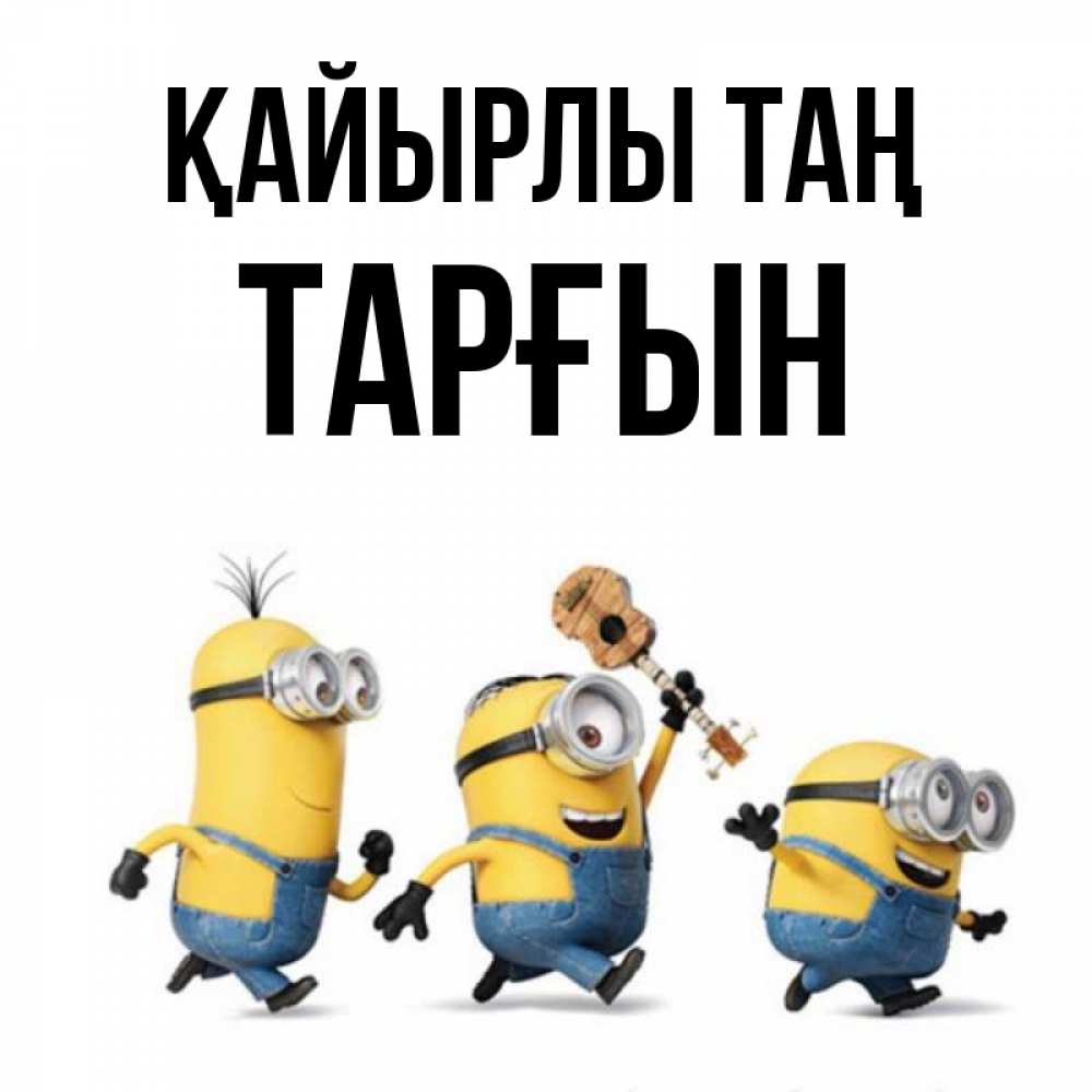 Күн сайын ашық хат с именем, ТАРҒЫН Қайырлы таң миньоны и прекрасное утро Онлайн тегін жүктеп алу тілектері бар керемет карта 