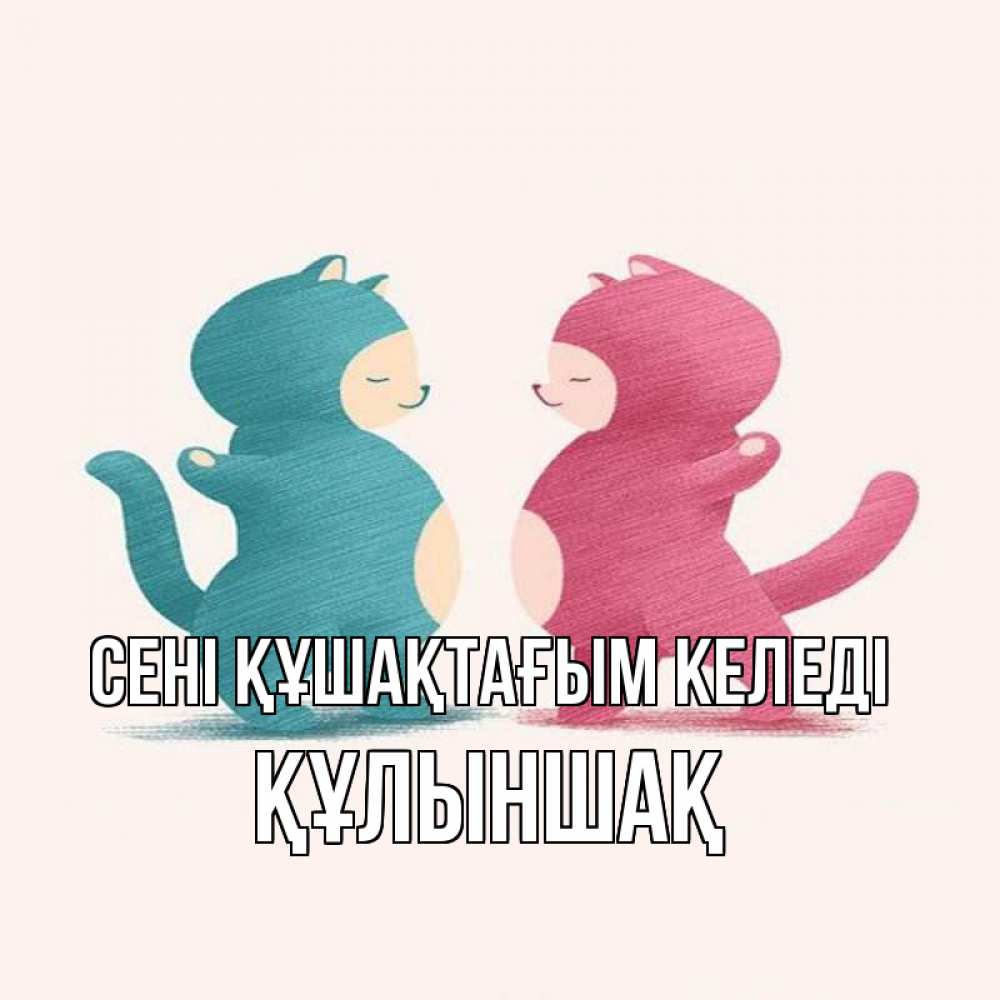 Күн сайын ашық хат с именем, ҚҰЛЫНШАҚ сені құшақтағым келеді пузики и котики Онлайн тегін жүктеп алу тілектері бар керемет карта 