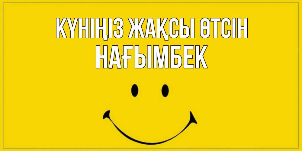 Күн сайын ашық хат с именем, НАҒЫМБЕК Күніңіз жақсы өтсін улыбка Онлайн тегін жүктеп алу тілектері бар керемет карта 