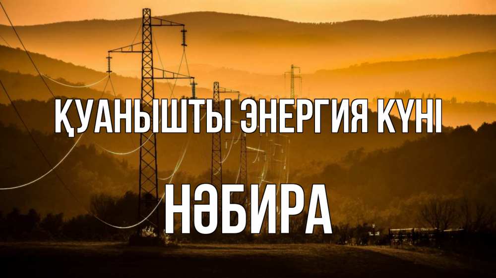 Күн сайын ашық хат с именем, НӘБИРА Қуанышты энергия күні ЛЭП провода горы закат Онлайн тегін жүктеп алу тілектері бар керемет карта 