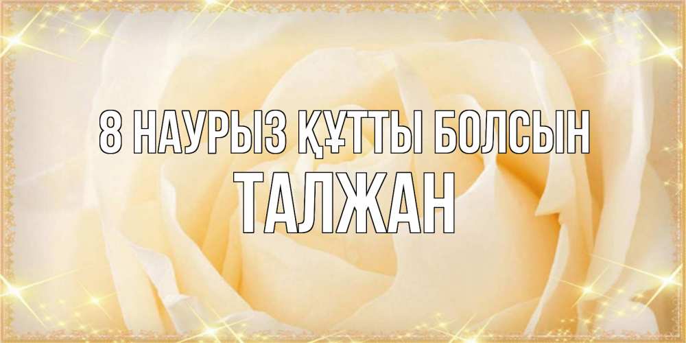 Күн сайын ашық хат с именем, ТАЛЖАН 8 наурыз құтты болсын с международным женским днем поздравления для женщины Онлайн тегін жүктеп алу тілектері бар керемет карта 