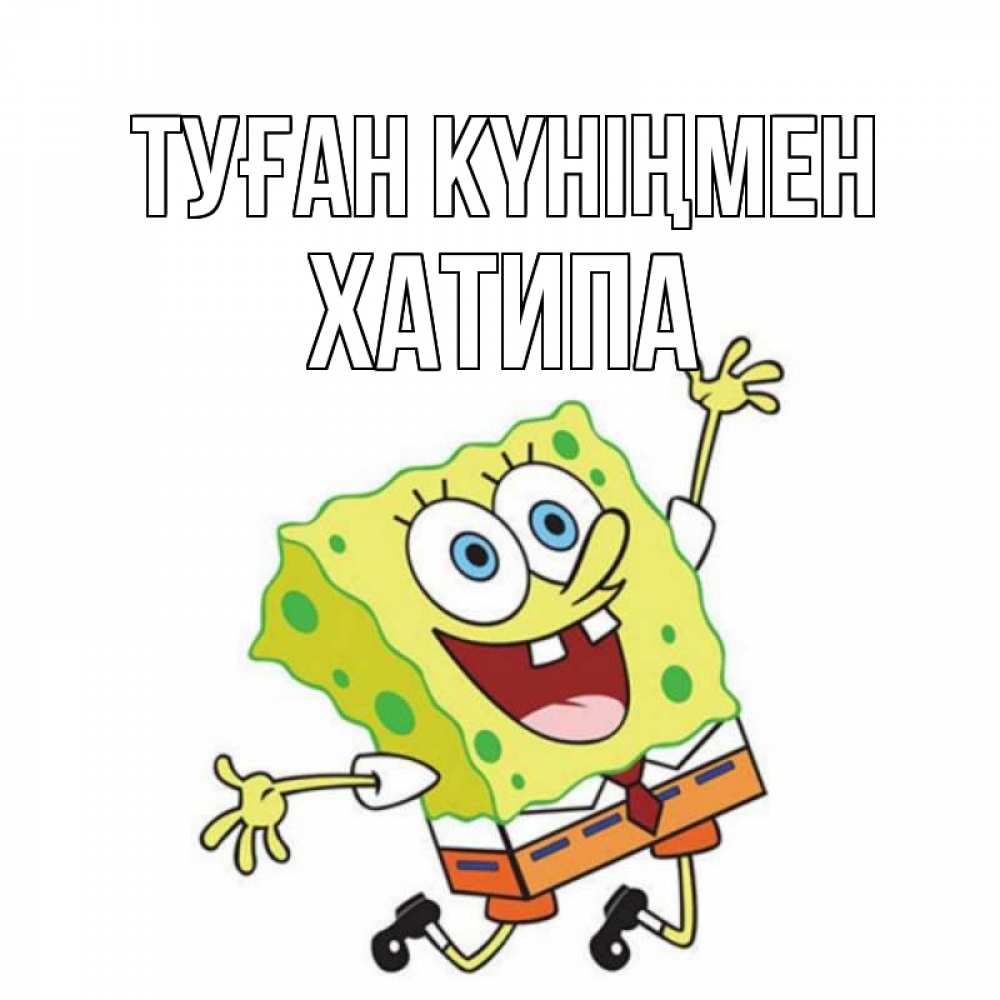 Күн сайын ашық хат с именем, ХАТИПА Туған күніңмен губка боб Онлайн тегін жүктеп алу тілектері бар керемет карта 