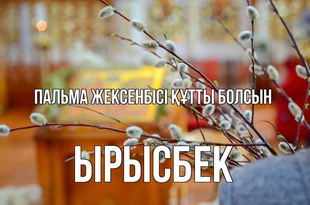 Күн сайын ашық хат с именем, ЫРЫСБЕК Пальма жексенбісі құтты болсын верба Онлайн тегін жүктеп алу тілектері бар керемет карта 