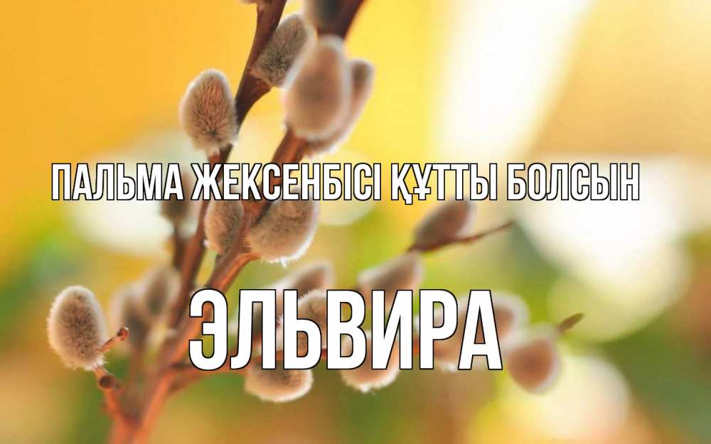 Күн сайын ашық хат с именем, Эльвира Пальма жексенбісі құтты болсын верба Онлайн тегін жүктеп алу тілектері бар керемет карта 