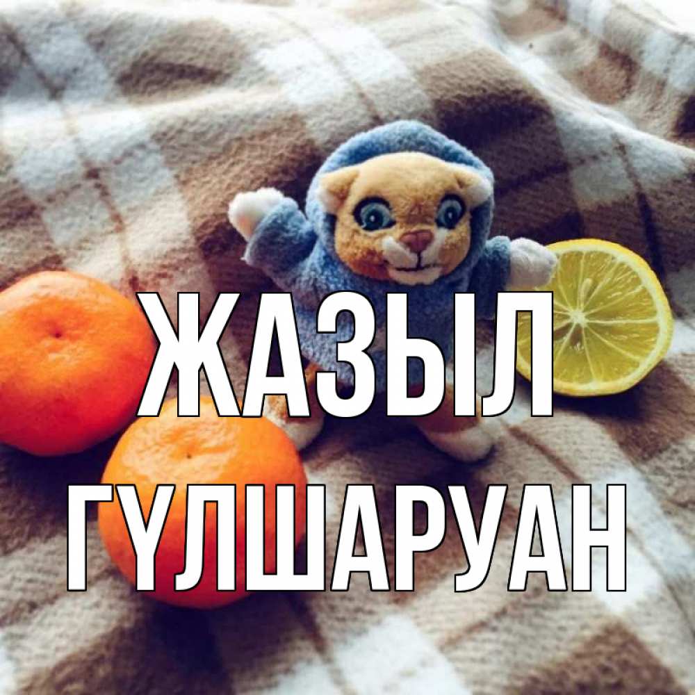Күн сайын ашық хат с именем, ГҮЛШАРУАН Жазыл вот тебе апельсинка и лимон Онлайн тегін жүктеп алу тілектері бар керемет карта 