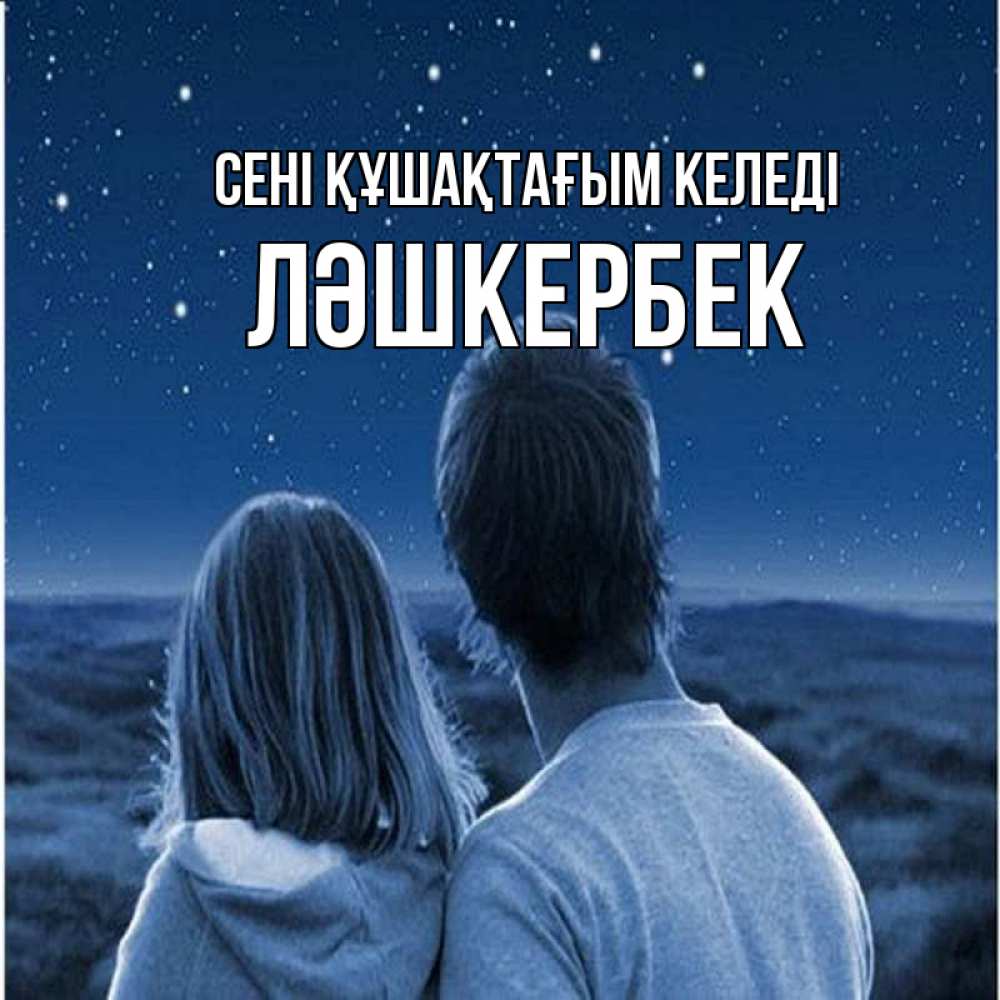 Күн сайын ашық хат с именем, ЛӘШКЕРБЕК сені құшақтағым келеді парень с девушкой смотрят на звезды Онлайн тегін жүктеп алу тілектері бар керемет карта 