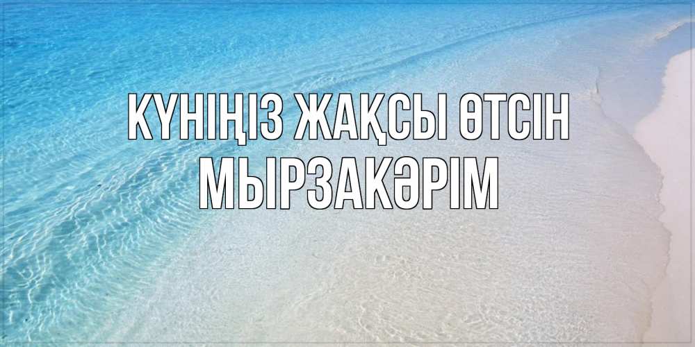 Күн сайын ашық хат с именем, Мырзакәрім Күніңіз жақсы өтсін море пляж Онлайн тегін жүктеп алу тілектері бар керемет карта 