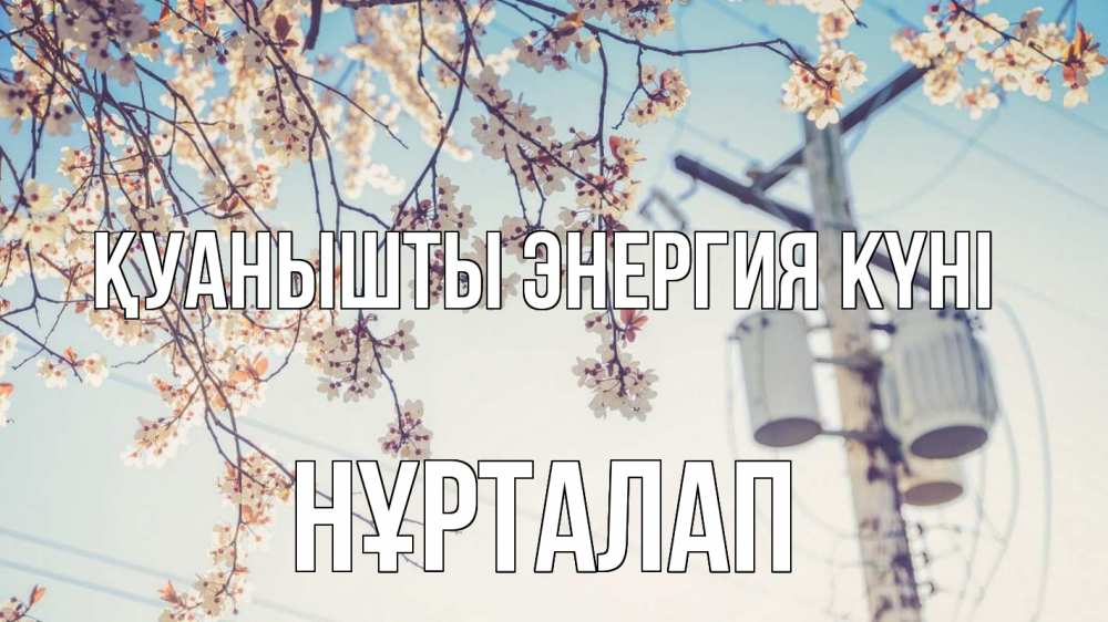 Күн сайын ашық хат с именем, НҰРТАЛАП Қуанышты энергия күні весна столб трансформатор Онлайн тегін жүктеп алу тілектері бар керемет карта 