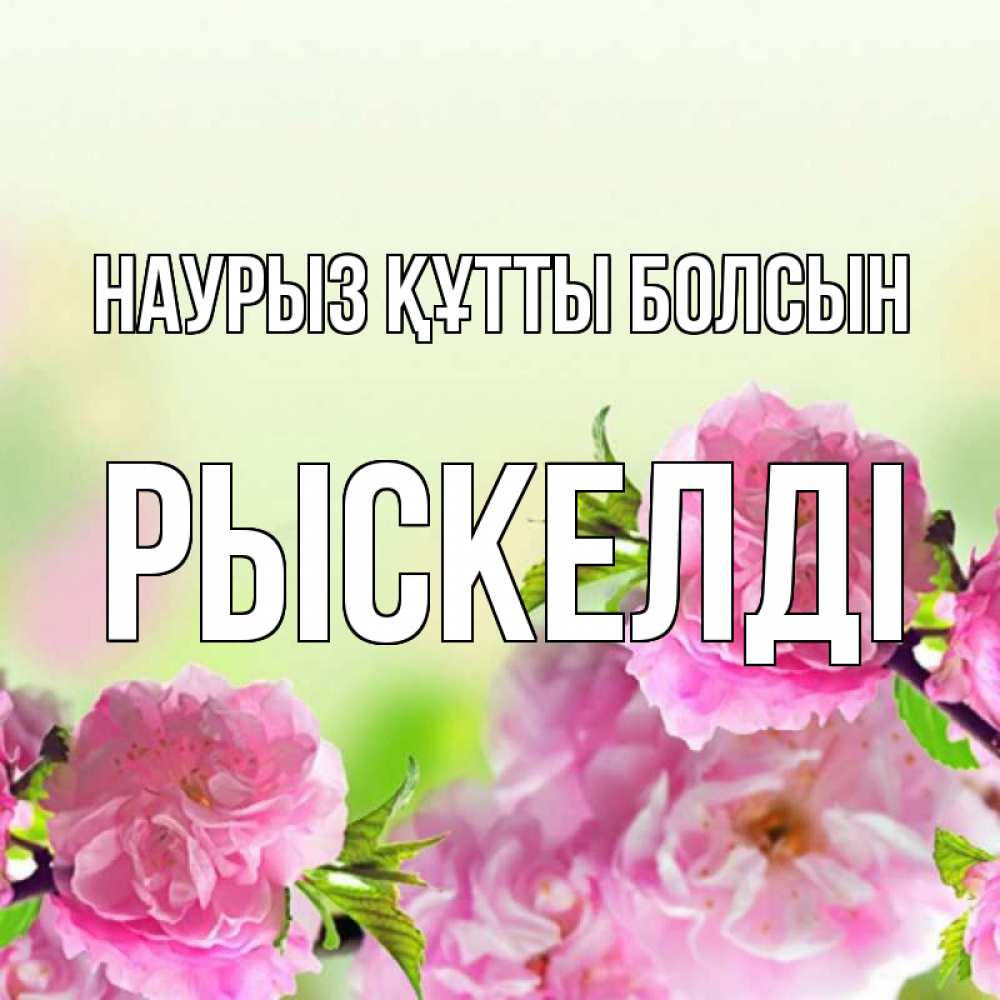 Күн сайын ашық хат с именем, РЫСКЕЛДІ Наурыз құтты болсын цветы Онлайн тегін жүктеп алу тілектері бар керемет карта 