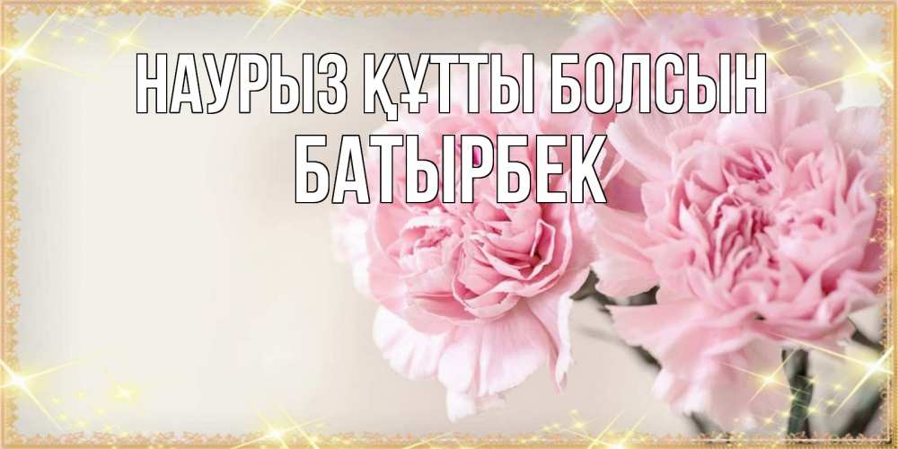 Күн сайын ашық хат с именем, Батырбек Наурыз құтты болсын открытка с розовыми цветами в рамочке с подписью на 8 марта Онлайн тегін жүктеп алу тілектері бар керемет карта 