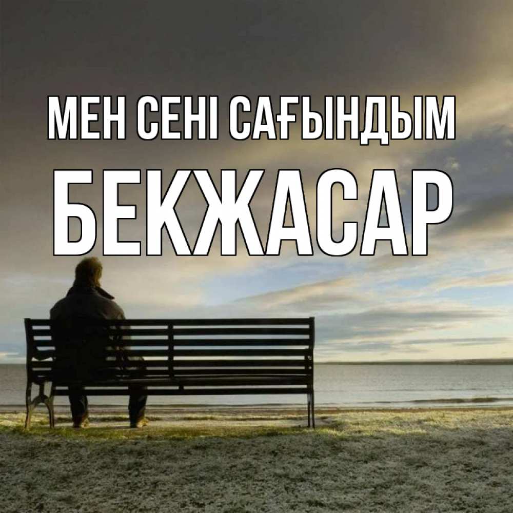 Күн сайын ашық хат с именем, Бекжасар Мен сені сағындым лавочка Онлайн тегін жүктеп алу тілектері бар керемет карта 
