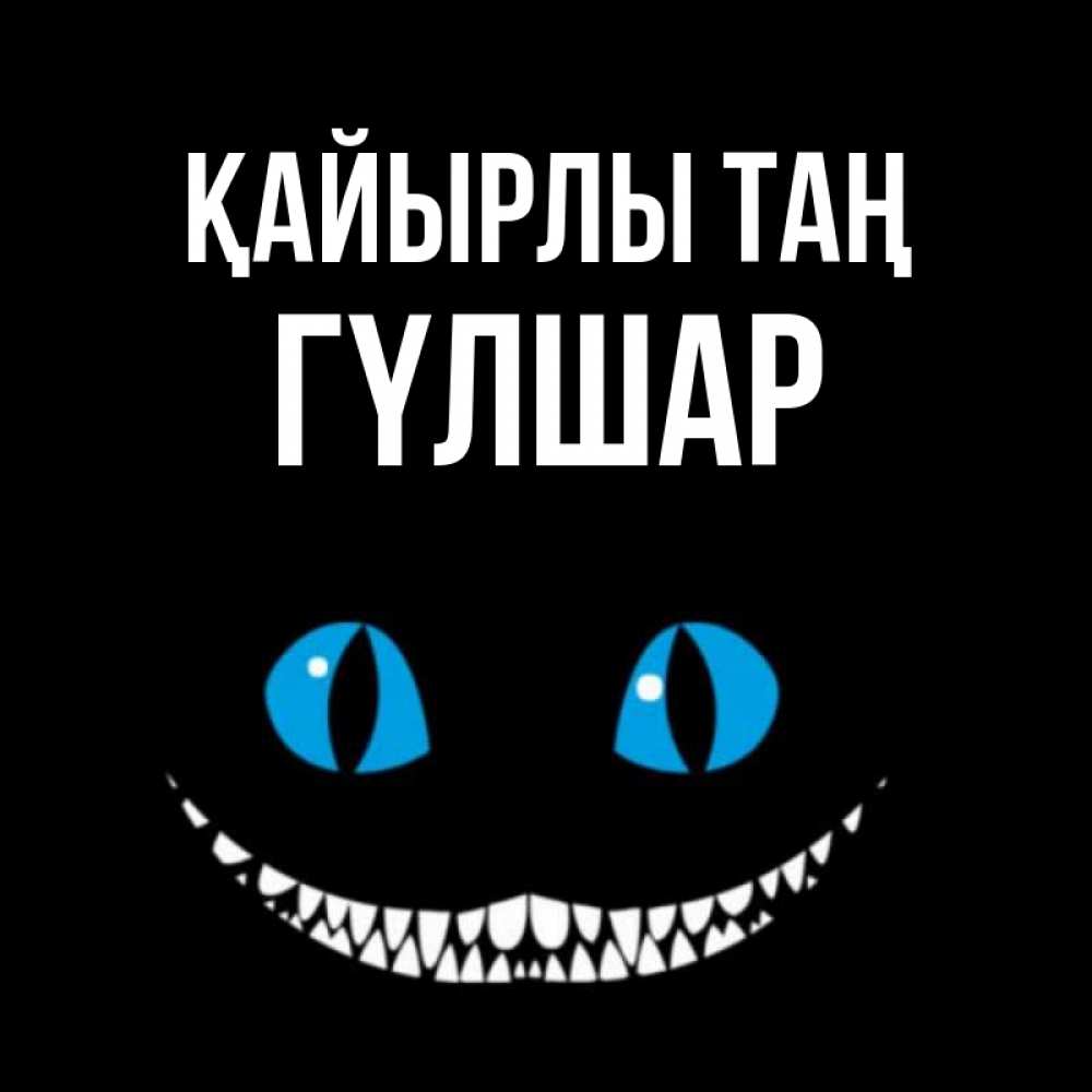Күн сайын ашық хат с именем, ГҮЛШАР Қайырлы таң голубые глаза и зубки Онлайн тегін жүктеп алу тілектері бар керемет карта 
