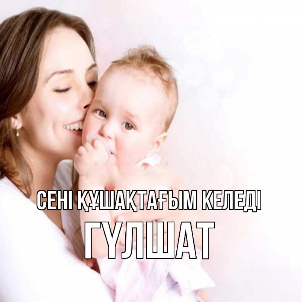 Күн сайын ашық хат с именем, ГҮЛШАТ сені құшақтағым келеді фото счастливой мамы и ребенка Онлайн тегін жүктеп алу тілектері бар керемет карта 