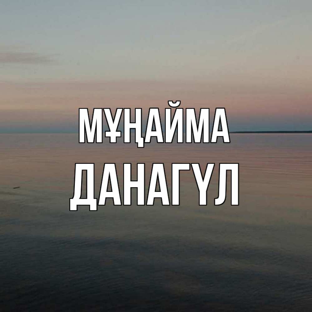 Күн сайын ашық хат с именем, ДАНАГҮЛ Мұңайма водная гладь Онлайн тегін жүктеп алу тілектері бар керемет карта 