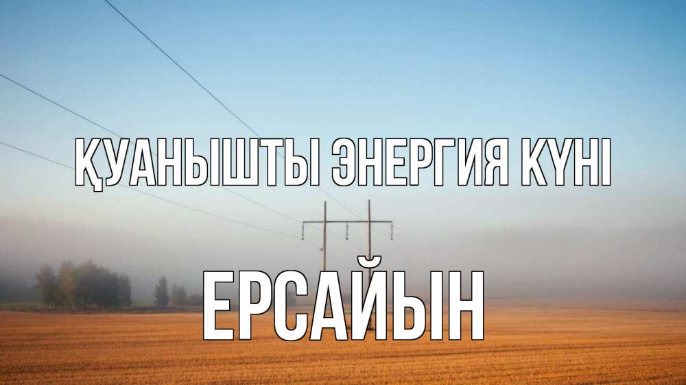 Күн сайын ашық хат с именем, Ерсайын Қуанышты энергия күні ЛЭП столбы Онлайн тегін жүктеп алу тілектері бар керемет карта 