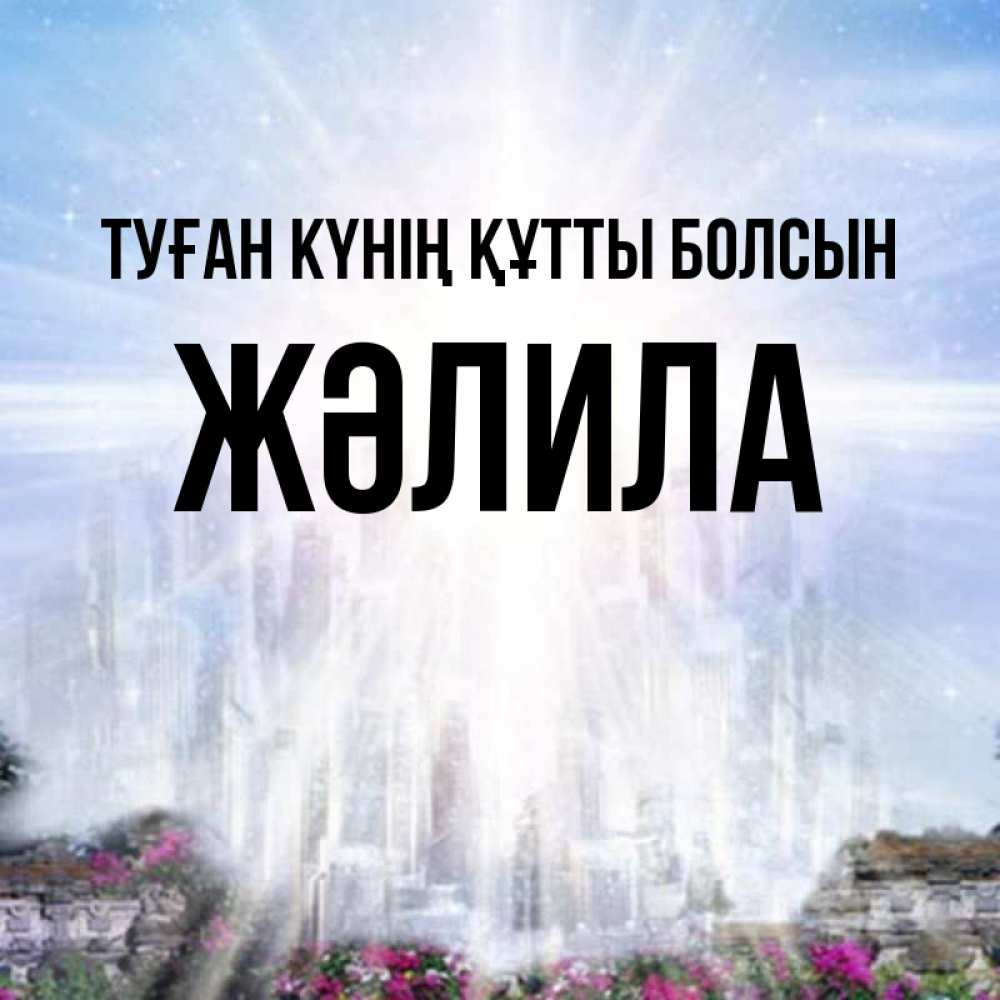 Күн сайын ашық хат с именем, ЖӘЛИЛА Туған күнің құтты болсын небесный свет Онлайн тегін жүктеп алу тілектері бар керемет карта 