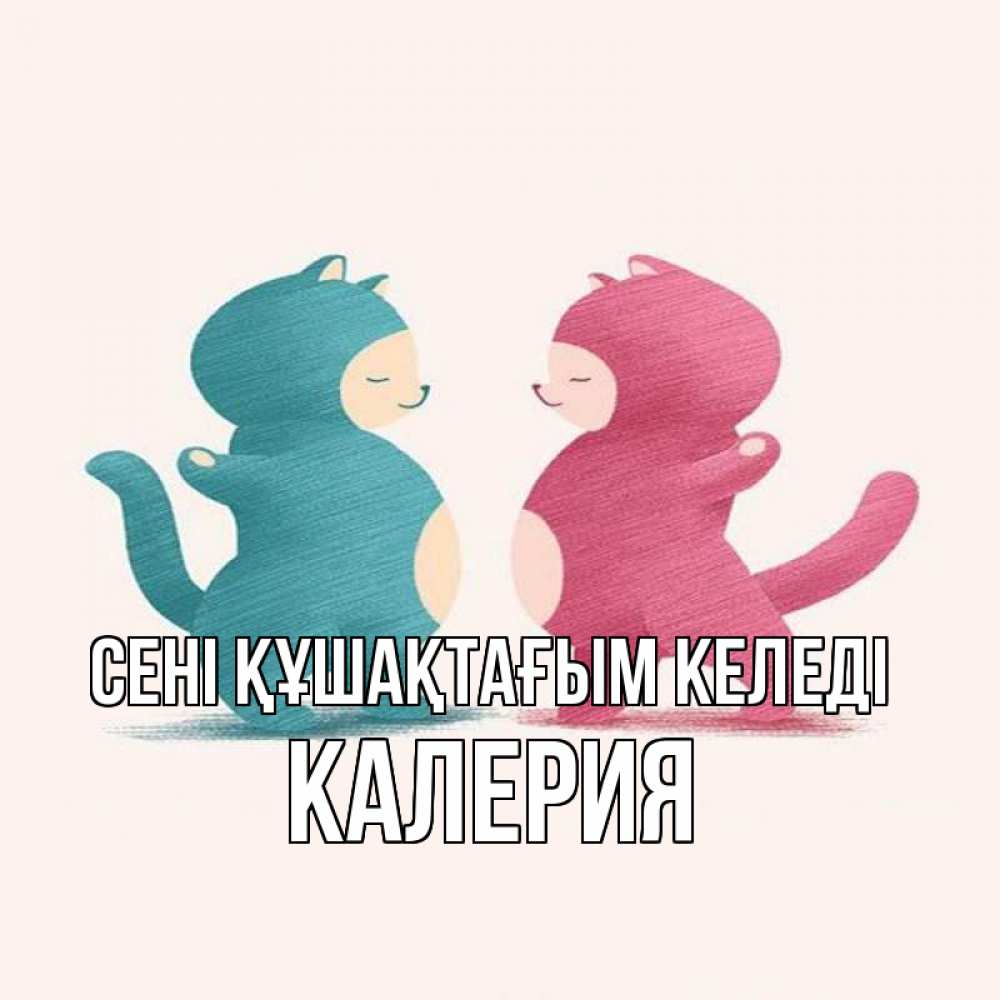 Күн сайын ашық хат с именем, Калерия сені құшақтағым келеді пузики и котики Онлайн тегін жүктеп алу тілектері бар керемет карта 