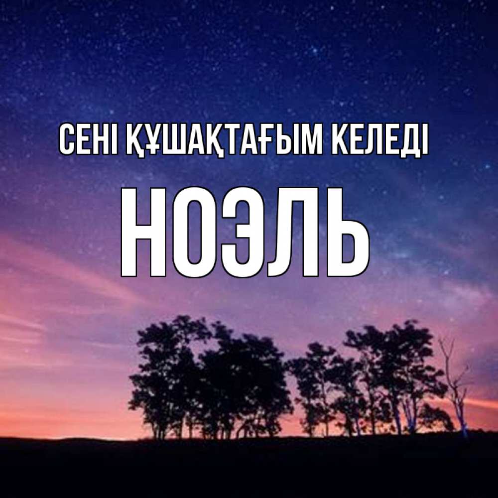 Күн сайын ашық хат с именем, НОЭЛЬ сені құшақтағым келеді силуэты деревьев Онлайн тегін жүктеп алу тілектері бар керемет карта 