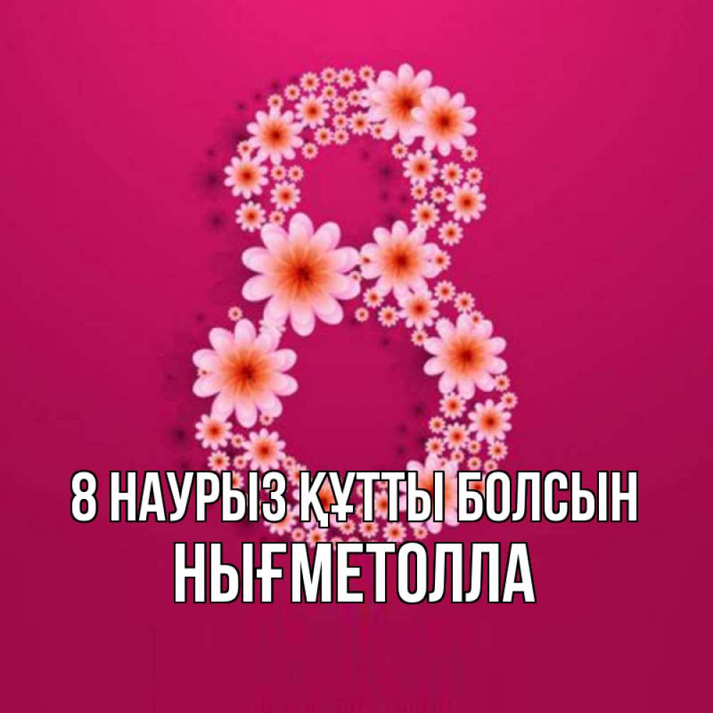 Күн сайын ашық хат с именем, НЫҒМЕТОЛЛА 8 наурыз құтты болсын цветы в виде цифры восемь Онлайн тегін жүктеп алу тілектері бар керемет карта 