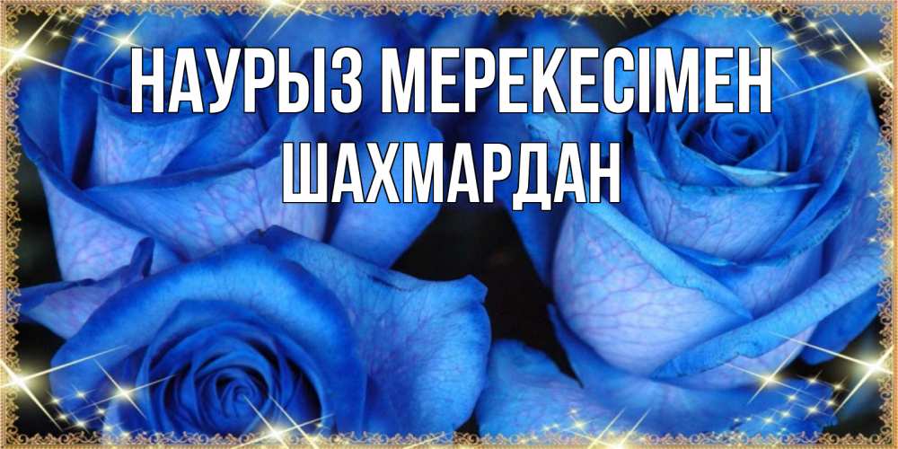 Күн сайын ашық хат с именем, ШАХМАРДАН Наурыз мерекесімен красивые розы для милых дам на международный праздник весны наурыз Онлайн тегін жүктеп алу тілектері бар керемет карта 