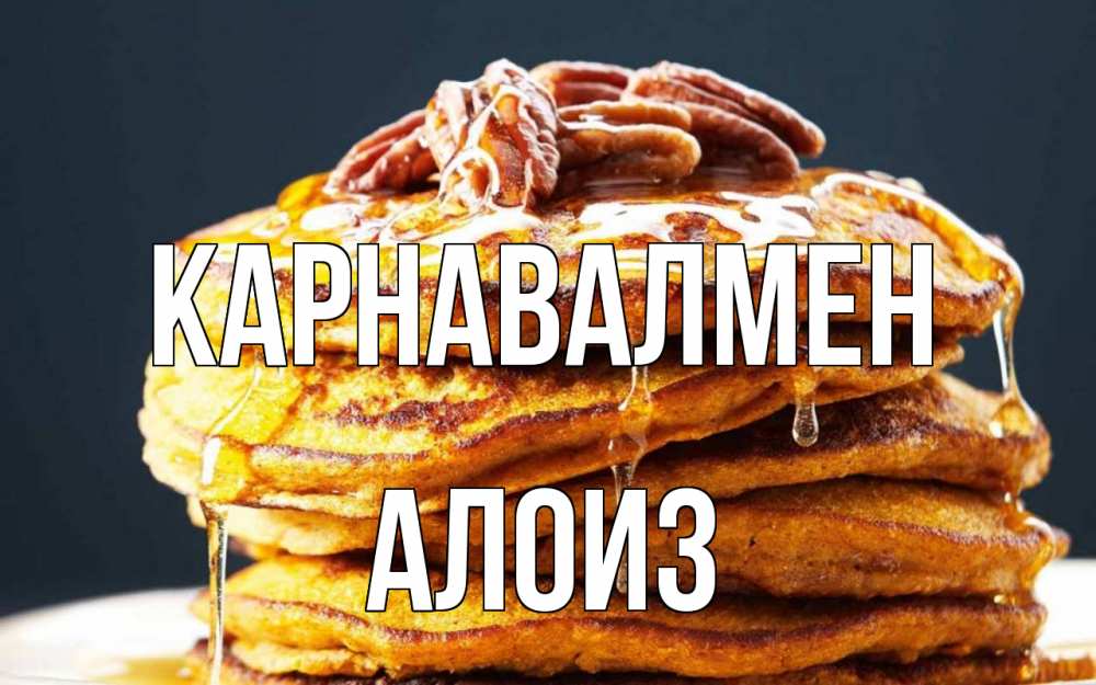 Күн сайын ашық хат с именем, Алоиз Карнавалмен блины Онлайн тегін жүктеп алу тілектері бар керемет карта 