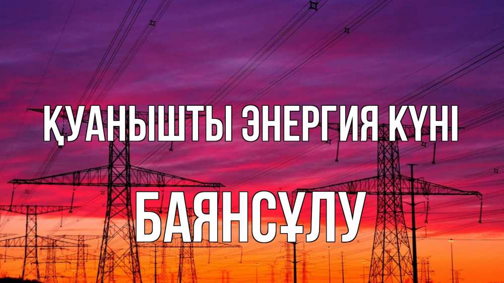 Күн сайын ашық хат с именем, БАЯНСҰЛУ Қуанышты энергия күні энергия электричество закат Онлайн тегін жүктеп алу тілектері бар керемет карта 