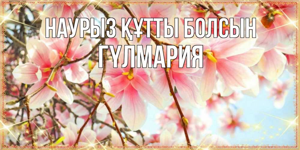 Күн сайын ашық хат с именем, ГҮЛМАРИЯ Наурыз құтты болсын цветы деревьев на наурыз Онлайн тегін жүктеп алу тілектері бар керемет карта 