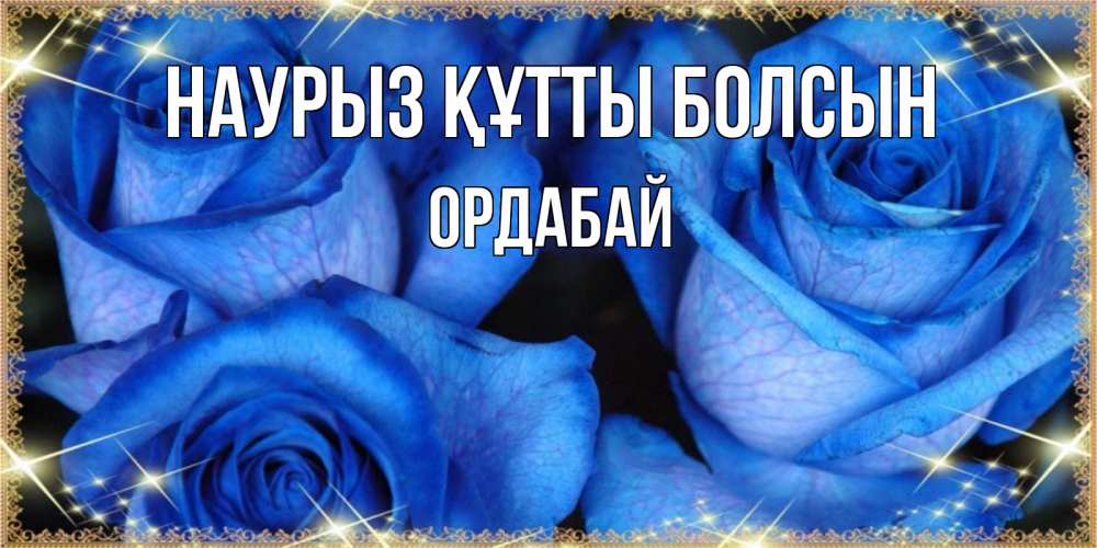 Күн сайын ашық хат с именем, ОРДАБАЙ Наурыз құтты болсын красивые розы для милых дам на международный женский день Онлайн тегін жүктеп алу тілектері бар керемет карта 