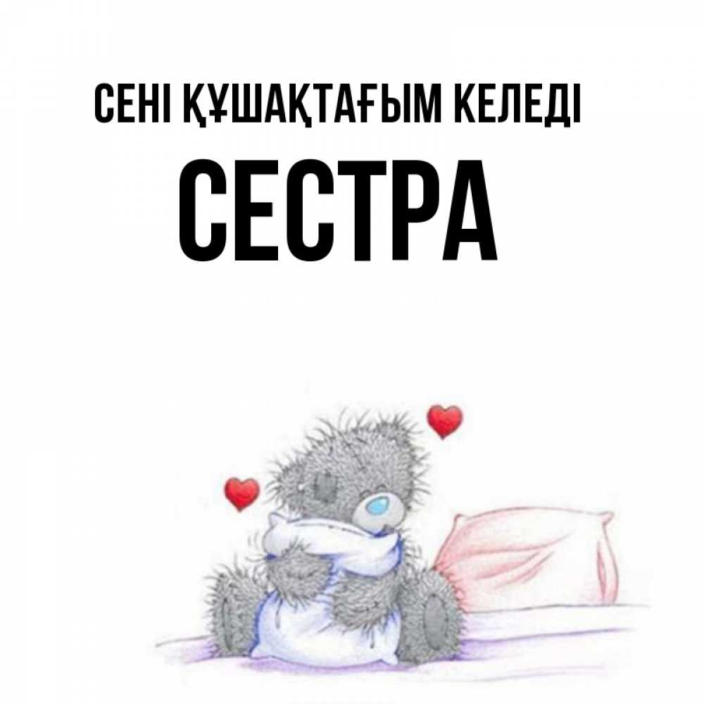 Күн сайын ашық хат с именем, Сестра сені құшақтағым келеді сердечки мишка Тедди и кроватка Онлайн тегін жүктеп алу тілектері бар керемет карта 