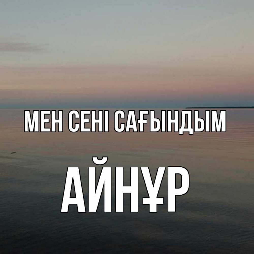 Күн сайын ашық хат с именем, АЙНҰР Мен сені сағындым пусто Онлайн тегін жүктеп алу тілектері бар керемет карта 