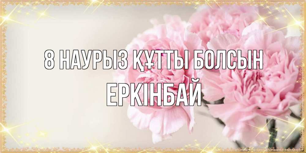 Күн сайын ашық хат с именем, Еркінбай 8 наурыз құтты болсын открытка с розовыми цветами в рамочке с подписью на 8 марта Онлайн тегін жүктеп алу тілектері бар керемет карта 