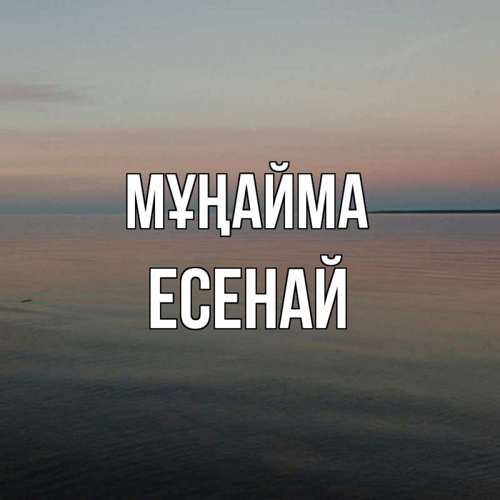 Күн сайын ашық хат с именем, Есенай Мұңайма водная гладь Онлайн тегін жүктеп алу тілектері бар керемет карта 
