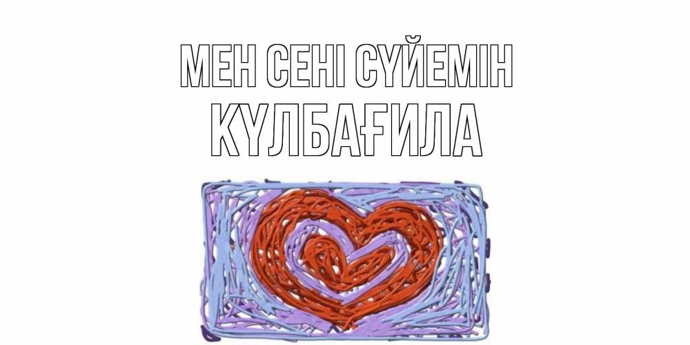 Күн сайын ашық хат с именем, КҮЛБАҒИЛА Мен сені сүйемін сердце Онлайн тегін жүктеп алу тілектері бар керемет карта 