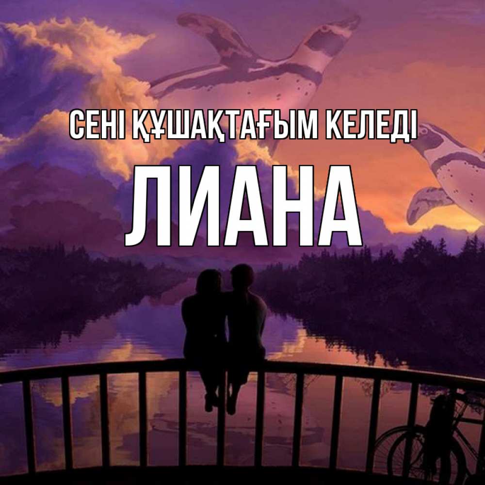 Күн сайын ашық хат с именем, Лиана сені құшақтағым келеді парочка сидит на мосте или на набережной Онлайн тегін жүктеп алу тілектері бар керемет карта 