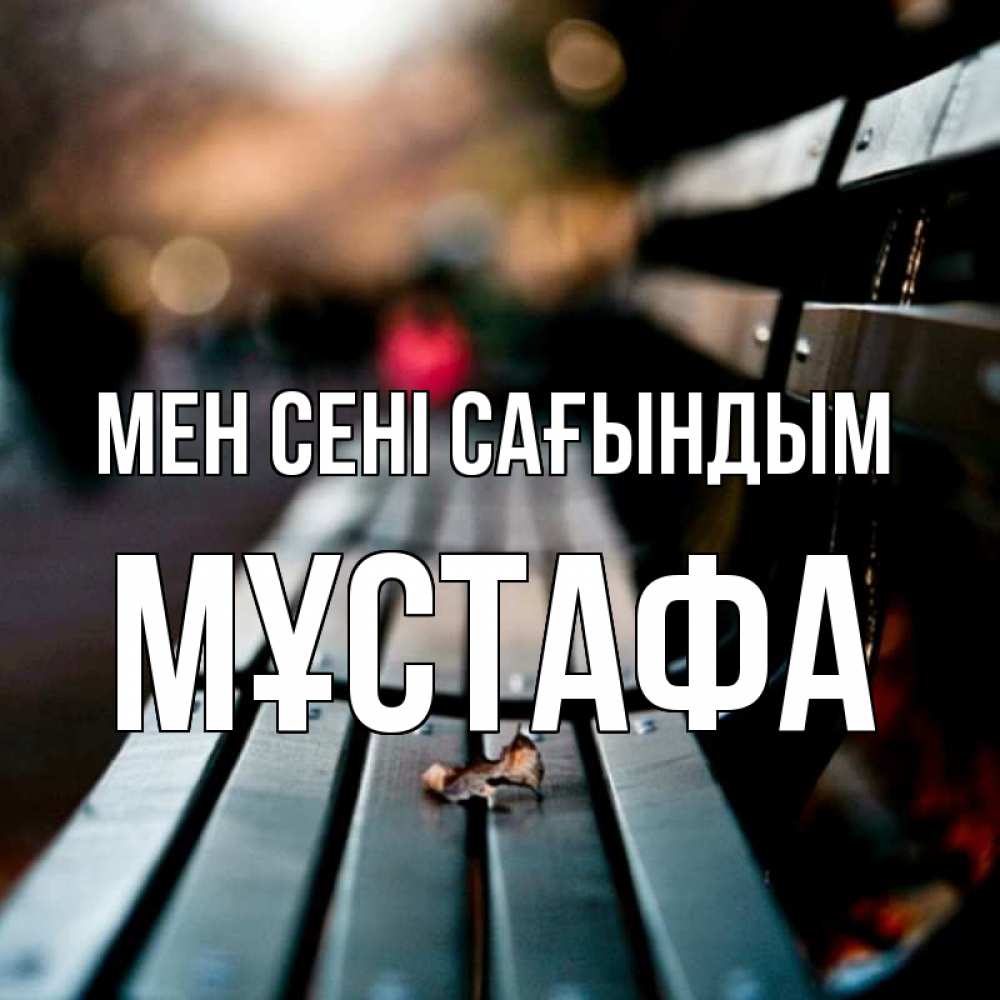 Күн сайын ашық хат с именем, МҰСТАФА Мен сені сағындым приходи скорее Онлайн тегін жүктеп алу тілектері бар керемет карта 