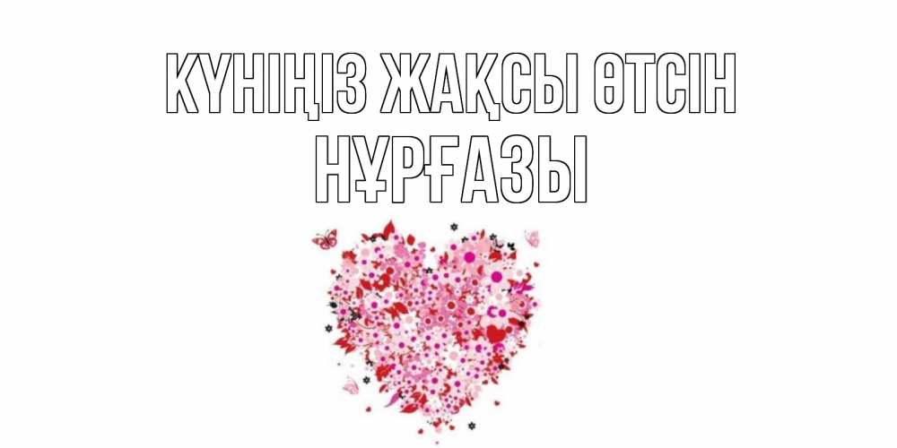 Күн сайын ашық хат с именем, НҰРҒАЗЫ Күніңіз жақсы өтсін открытка на каждый день для любимой Онлайн тегін жүктеп алу тілектері бар керемет карта 