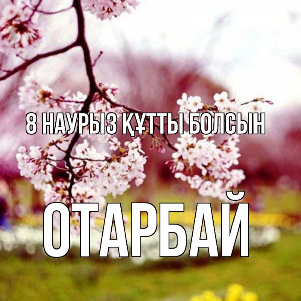 Күн сайын ашық хат с именем, ОТАРБАЙ 8 наурыз құтты болсын яблоня Онлайн тегін жүктеп алу тілектері бар керемет карта 