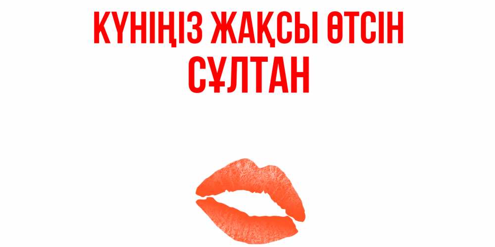 Күн сайын ашық хат с именем, СҰЛТАН Күніңіз жақсы өтсін удачного дня с поцелуем Онлайн тегін жүктеп алу тілектері бар керемет карта 