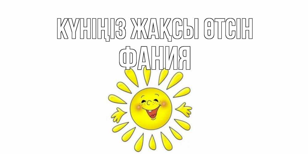 Күн сайын ашық хат с именем, Фания Күніңіз жақсы өтсін открытка на каждый день Онлайн тегін жүктеп алу тілектері бар керемет карта 
