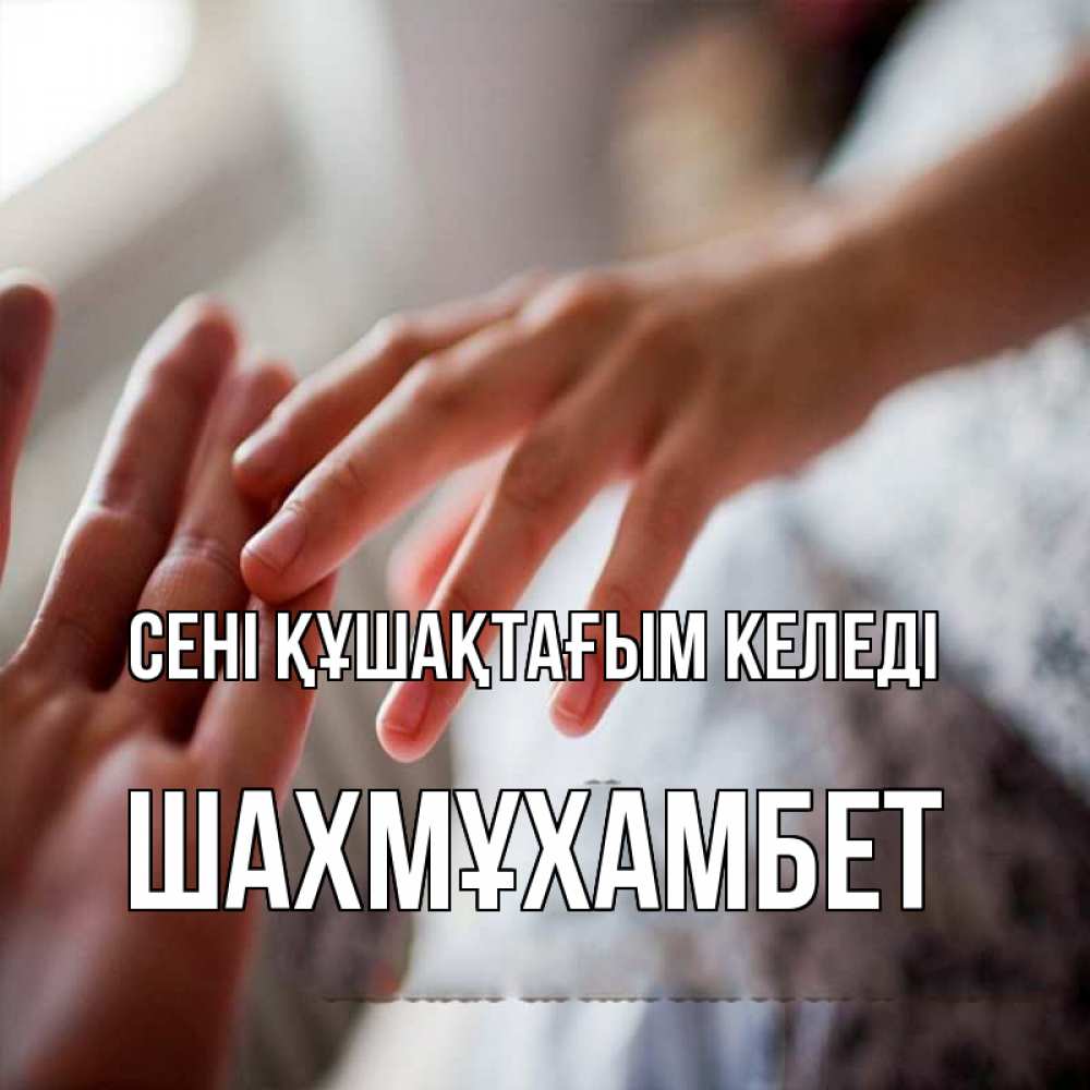 Күн сайын ашық хат с именем, ШАХМҰХАМБЕТ сені құшақтағым келеді прикосновение Онлайн тегін жүктеп алу тілектері бар керемет карта 