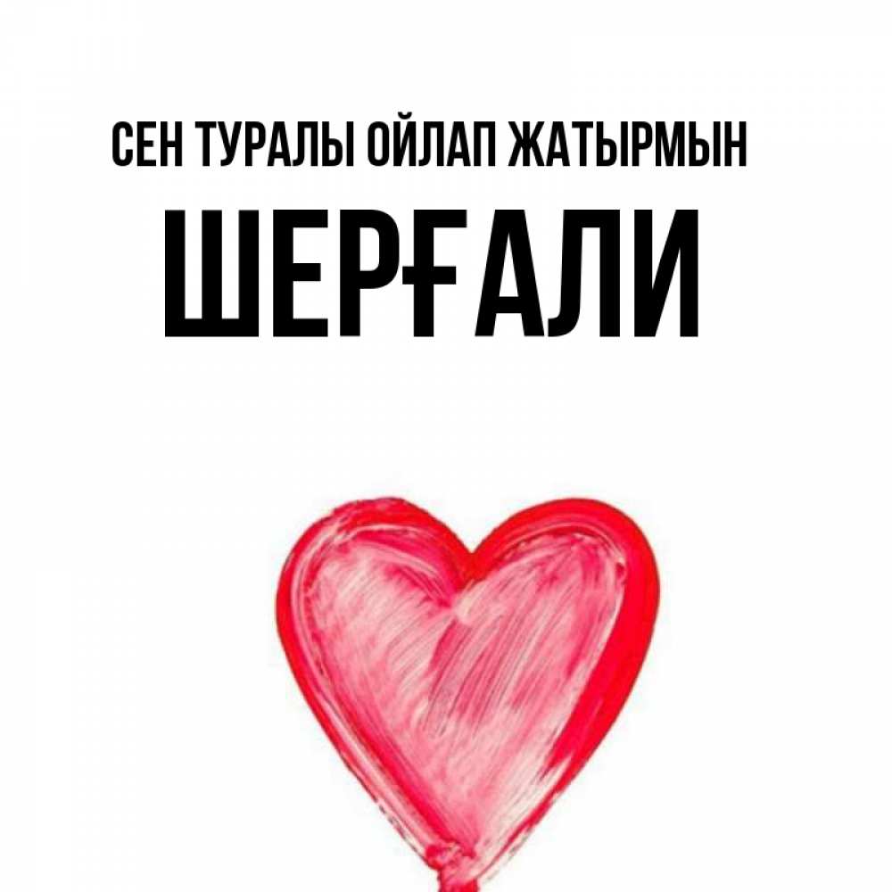 Күн сайын ашық хат с именем, ШЕРҒАЛИ Сен туралы ойлап жатырмын для влюбленных Онлайн тегін жүктеп алу тілектері бар керемет карта 