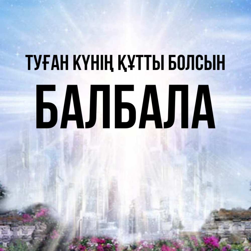 Күн сайын ашық хат с именем, БАЛБАЛА Туған күнің құтты болсын небесный свет Онлайн тегін жүктеп алу тілектері бар керемет карта 