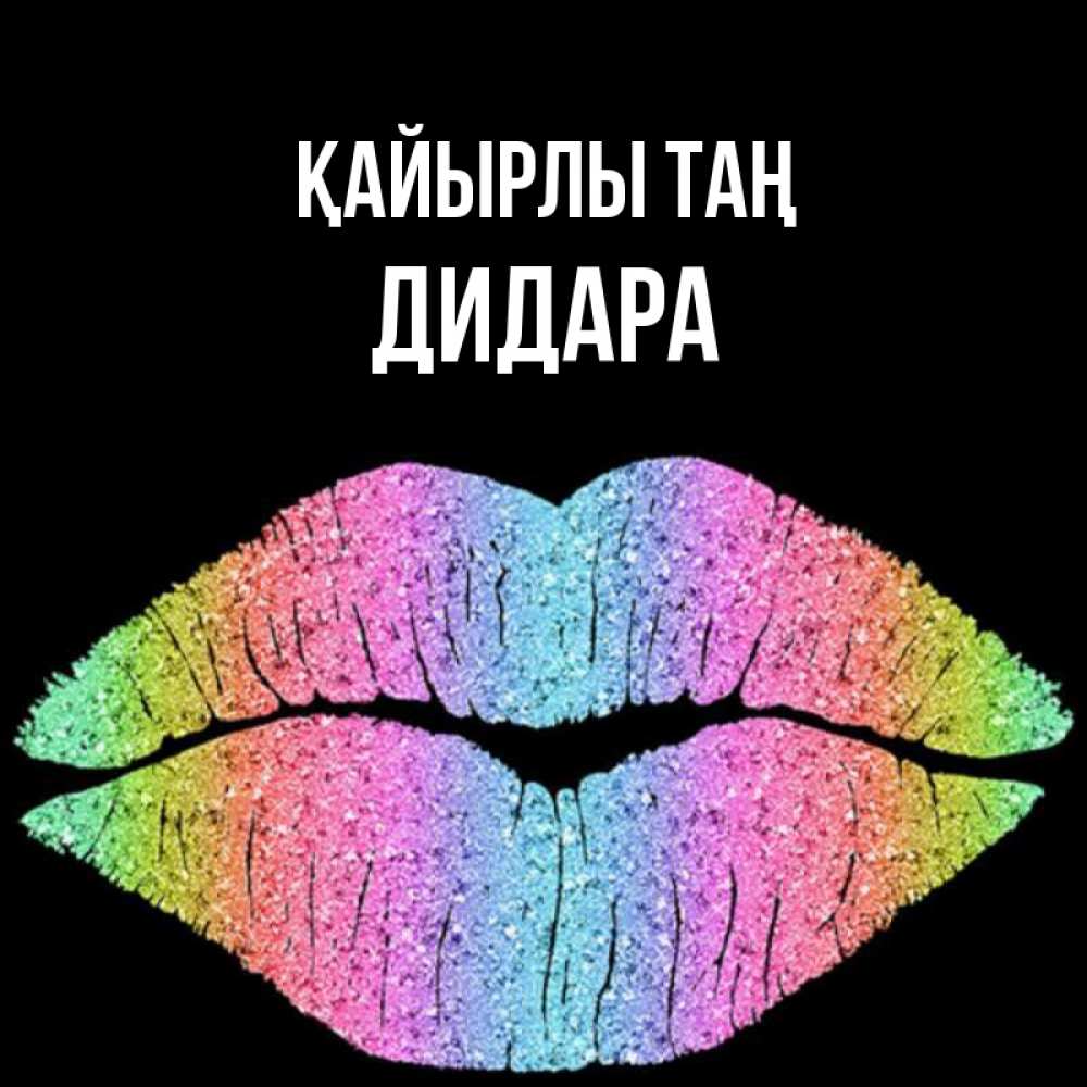 Күн сайын ашық хат с именем, ДИДАРА Қайырлы таң радужные губы Онлайн тегін жүктеп алу тілектері бар керемет карта 