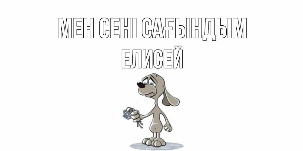 Күн сайын ашық хат с именем, Елисей Мен сені сағындым я по тебе скучаю с песиком Онлайн тегін жүктеп алу тілектері бар керемет карта 