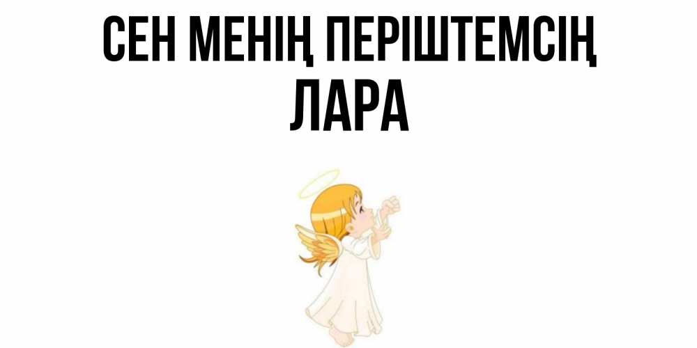 Күн сайын ашық хат с именем, Лара Сен менің періштемсің ангел, девочка Онлайн тегін жүктеп алу тілектері бар керемет карта 