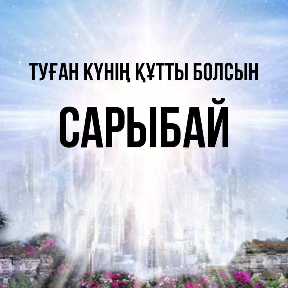 Күн сайын ашық хат с именем, САРЫБАЙ Туған күнің құтты болсын небесный свет Онлайн тегін жүктеп алу тілектері бар керемет карта 