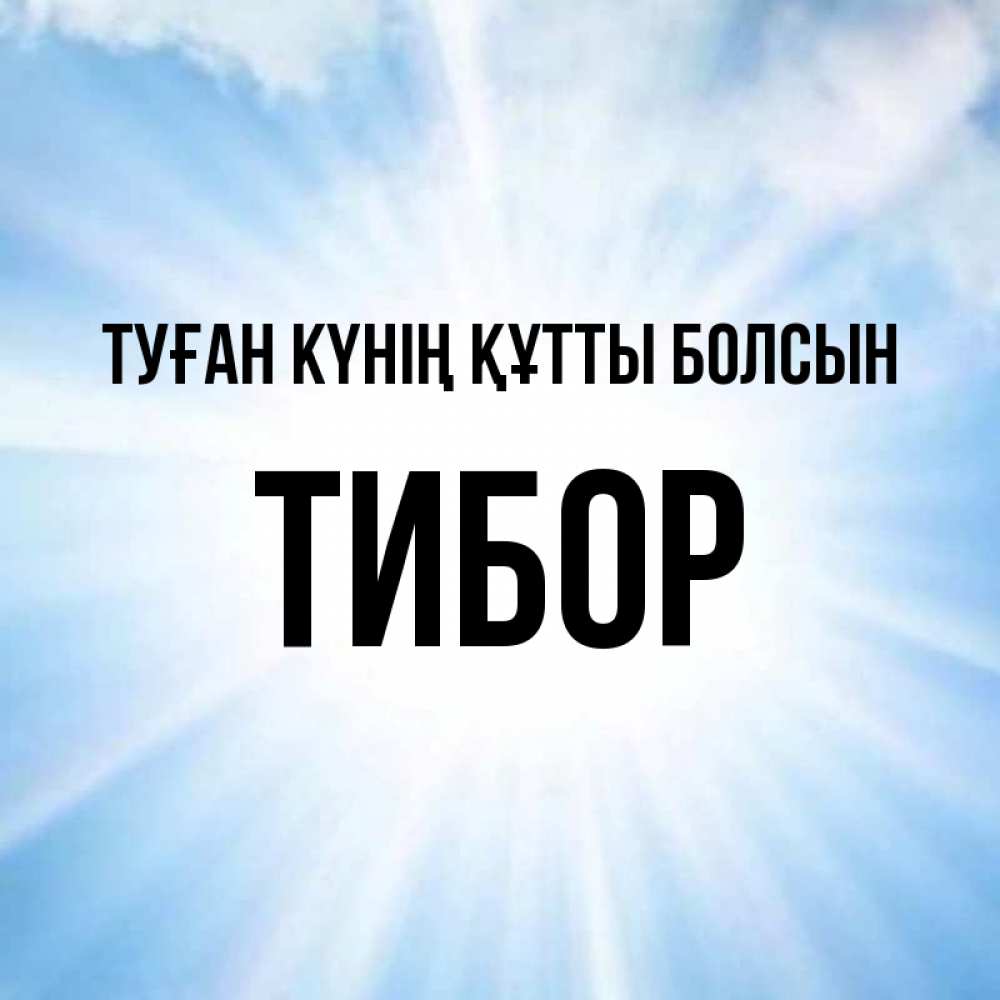 Күн сайын ашық хат с именем, Тибор Туған күнің құтты болсын свет небесный Онлайн тегін жүктеп алу тілектері бар керемет карта 