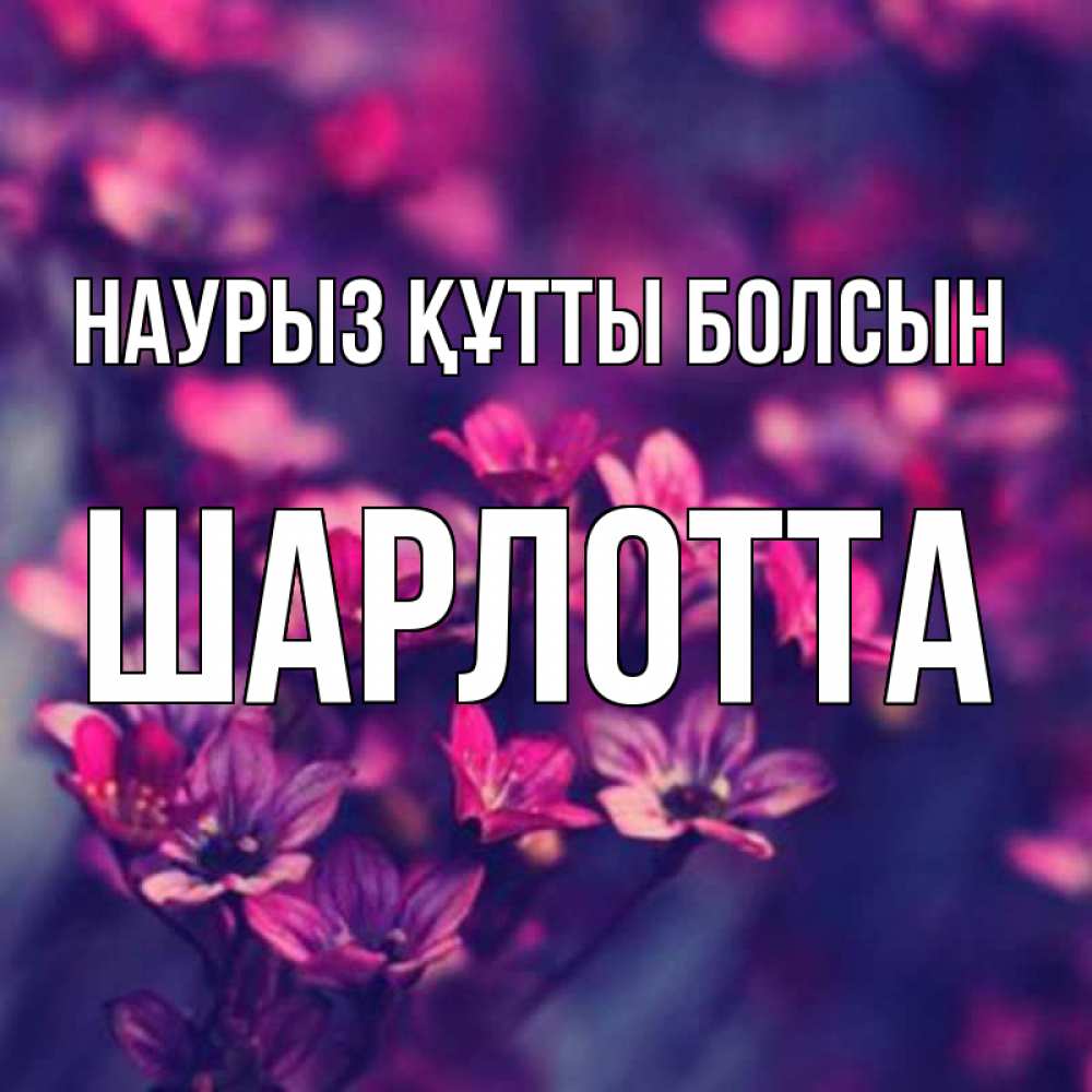Күн сайын ашық хат с именем, Шарлотта Наурыз құтты болсын небольшие цветы 1 Онлайн тегін жүктеп алу тілектері бар керемет карта 